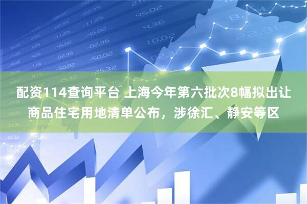 配资114查询平台 上海今年第六批次8幅拟出让商品住宅用地清单公布，涉徐汇、静安等区