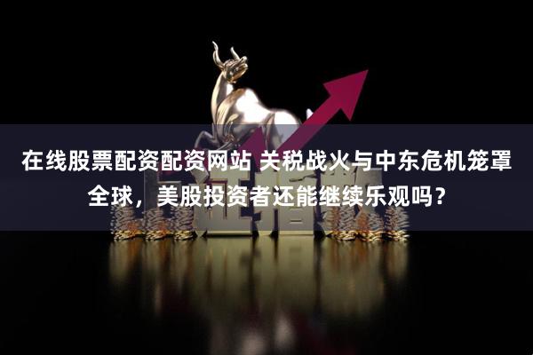 在线股票配资配资网站 关税战火与中东危机笼罩全球，美股投资者还能继续乐观吗？