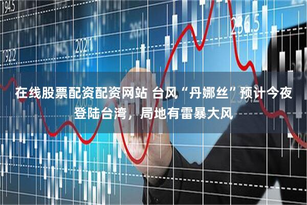 在线股票配资配资网站 台风“丹娜丝”预计今夜登陆台湾，局地有雷暴大风