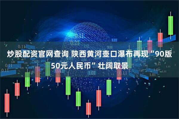 炒股配资官网查询 陕西黄河壶口瀑布再现“90版50元人民币”壮阔取景