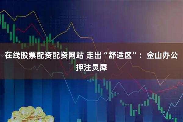 在线股票配资配资网站 走出“舒适区”：金山办公押注灵犀
