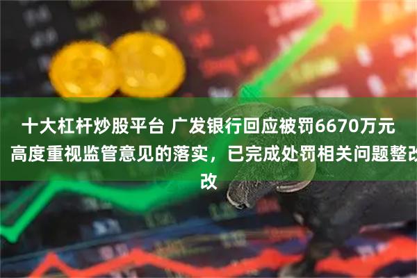 十大杠杆炒股平台 广发银行回应被罚6670万元：高度重视监管意见的落实，已完成处罚相关问题整改