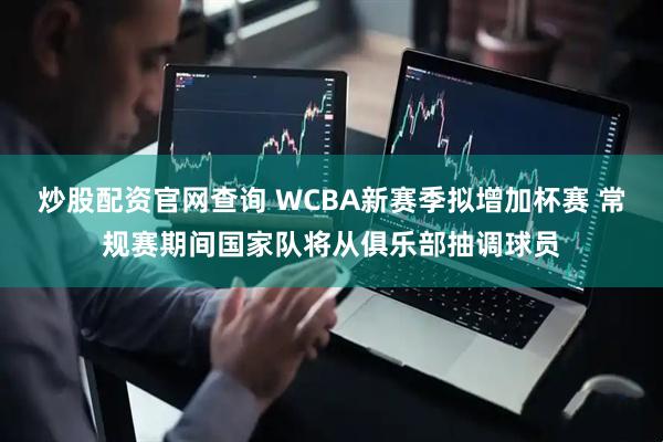 炒股配资官网查询 WCBA新赛季拟增加杯赛 常规赛期间国家队将从俱乐部抽调球员
