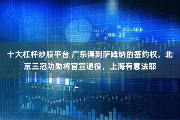 十大杠杆炒股平台 广东得到萨姆纳的签约权，北京三冠功勋将官宣退役，上海有意法耶