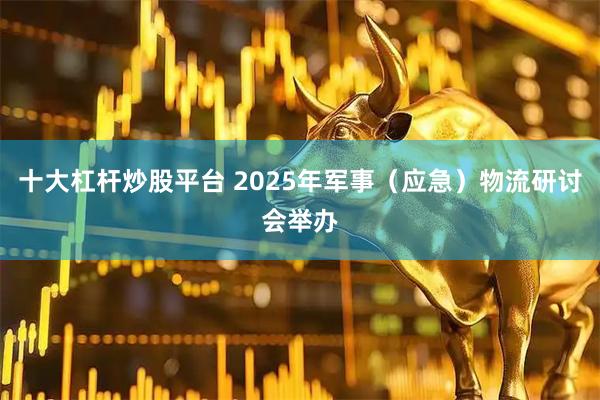 十大杠杆炒股平台 2025年军事（应急）物流研讨会举办