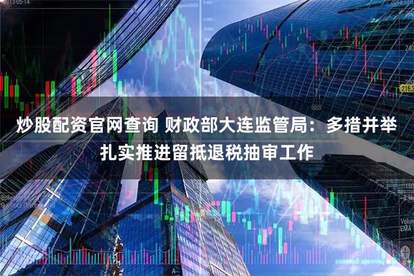炒股配资官网查询 财政部大连监管局：多措并举扎实推进留抵退税抽审工作
