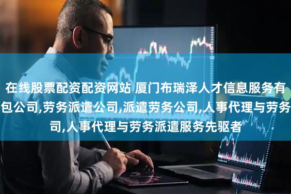 在线股票配资配资网站 厦门布瑞泽人才信息服务有限公司：劳务外包公司,劳务派遣公司,派遣劳务公司,人事代理与劳务派遣服务先驱者