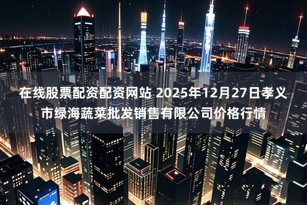 在线股票配资配资网站 2025年12月27日孝义市绿海蔬菜批发销售有限公司价格行情