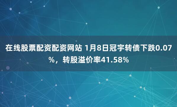 在线股票配资配资网站 1月8日冠宇转债下跌0.07%，转股溢价率41.58%