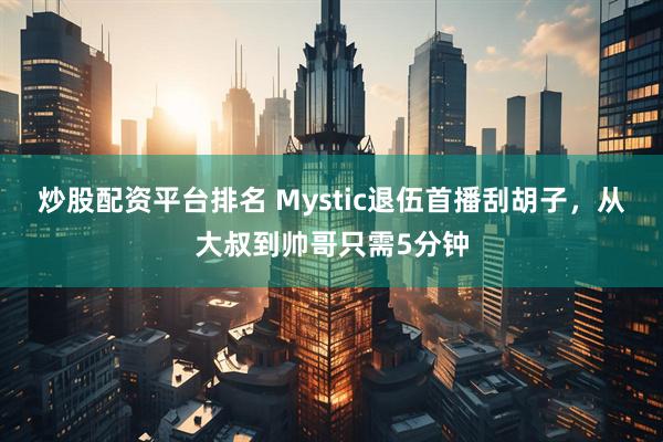 炒股配资平台排名 Mystic退伍首播刮胡子，从大叔到帅哥只需5分钟