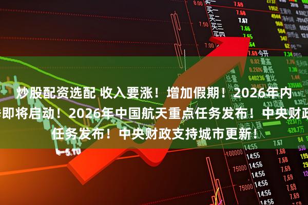 炒股配资选配 收入要涨！增加假期！2026年内蒙古文化活动季即将启动！2026年中国航天重点任务发布！中央财政支持城市更新！