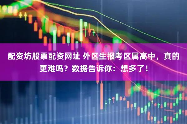 配资坊股票配资网址 外区生报考区属高中，真的更难吗？数据告诉你：想多了！