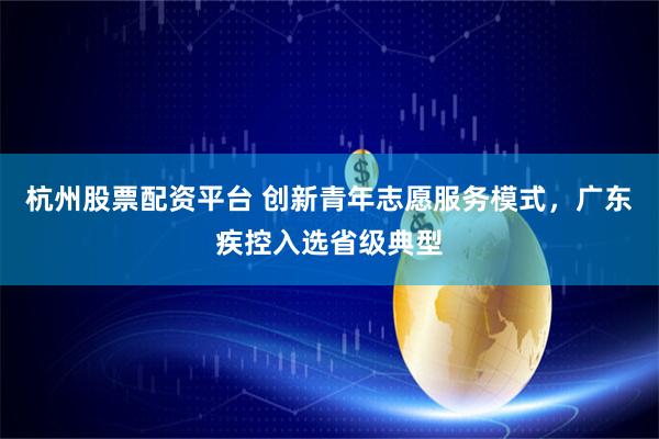 杭州股票配资平台 创新青年志愿服务模式，广东疾控入选省级典型
