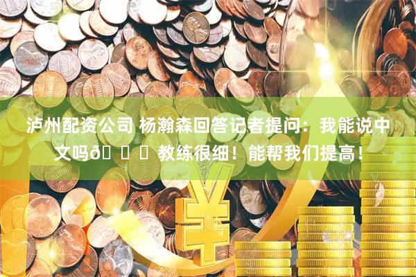 泸州配资公司 杨瀚森回答记者提问：我能说中文吗😂教练很细！能帮我们提高！