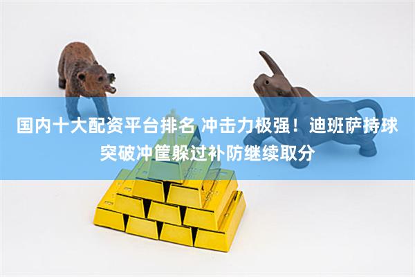 国内十大配资平台排名 冲击力极强！迪班萨持球突破冲筐躲过补防继续取分