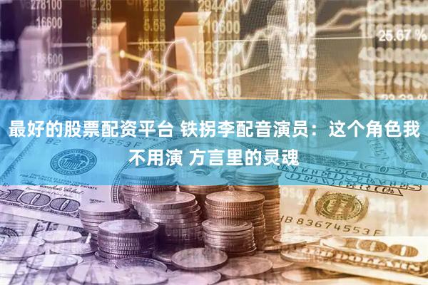 最好的股票配资平台 铁拐李配音演员：这个角色我不用演 方言里的灵魂