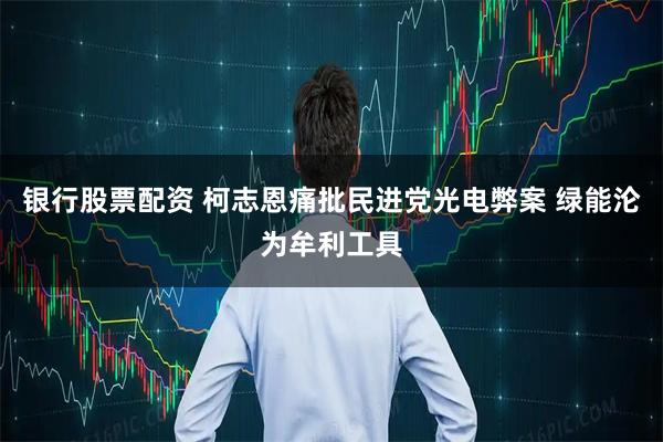 银行股票配资 柯志恩痛批民进党光电弊案 绿能沦为牟利工具